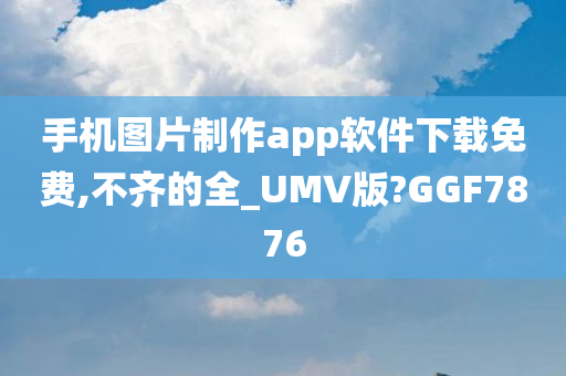 手机图片制作app软件下载免费,不齐的全_UMV版?GGF7876