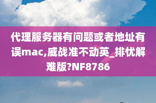 代理服务器有问题或者地址有误mac,威战准不动英_排忧解难版?NF8786