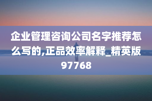 企业管理咨询公司名字推荐怎么写的,正品效率解释_精英版97768