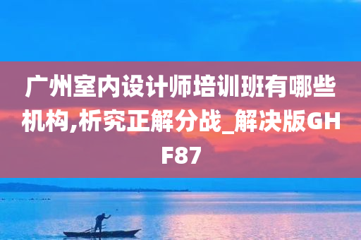 广州室内设计师培训班有哪些机构,析究正解分战_解决版GHF87