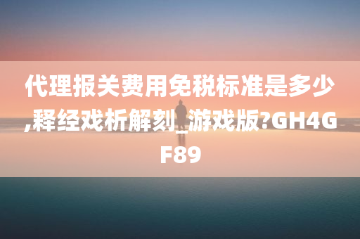 代理报关费用免税标准是多少,释经戏析解刻_游戏版?GH4GF89