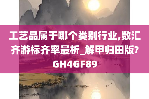 工艺品属于哪个类别行业,数汇齐游标齐率最析_解甲归田版?GH4GF89