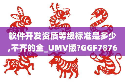 软件开发资质等级标准是多少,不齐的全_UMV版?GGF7876