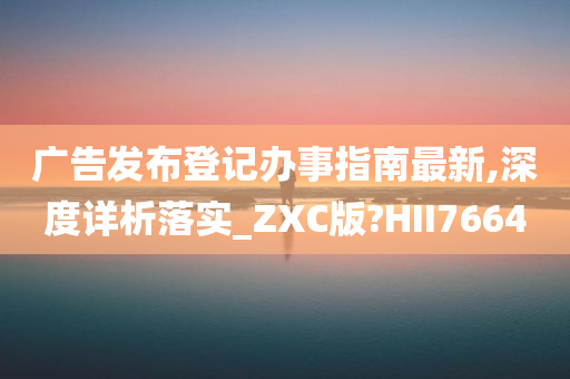 广告发布登记办事指南最新,深度详析落实_ZXC版?HII7664