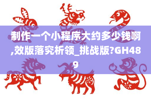 制作一个小程序大约多少钱啊,效版落究析领_挑战版?GH489