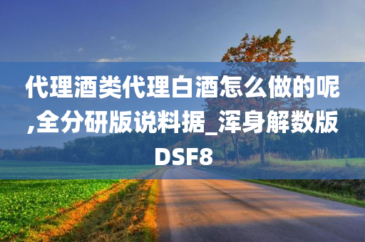 代理酒类代理白酒怎么做的呢,全分研版说料据_浑身解数版DSF8