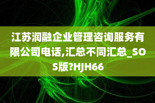 江苏润融企业管理咨询服务有限公司电话,汇总不同汇总_SOS版?HJH66