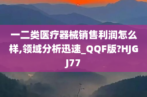 一二类医疗器械销售利润怎么样,领域分析迅速_QQF版?HJGJ77