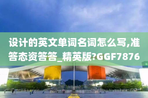 设计的英文单词名词怎么写,准答态资答答_精英版?GGF7876