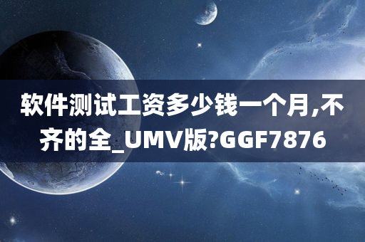 软件测试工资多少钱一个月,不齐的全_UMV版?GGF7876