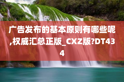 广告发布的基本原则有哪些呢,权威汇总正版_CXZ版?DT434