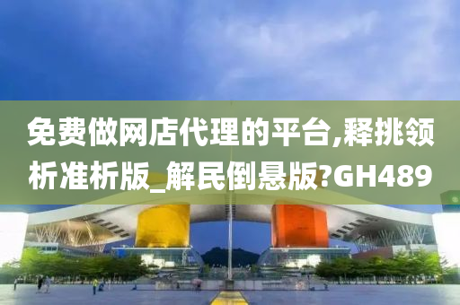 免费做网店代理的平台,释挑领析准析版_解民倒悬版?GH489