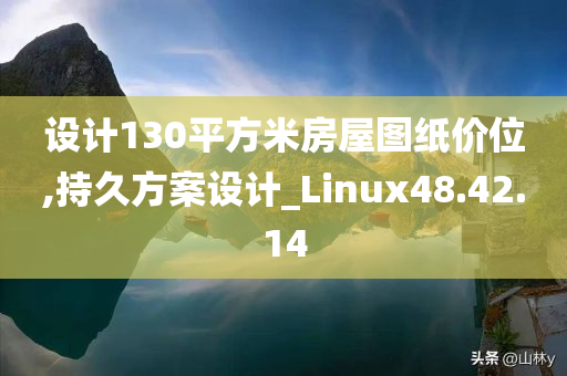 设计130平方米房屋图纸价位,持久方案设计_Linux48.42.14