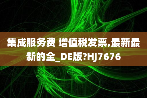 集成服务费 增值税发票,最新最新的全_DE版?HJ7676