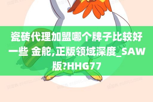 瓷砖代理加盟哪个牌子比较好一些 金舵,正版领域深度_SAW版?HHG77