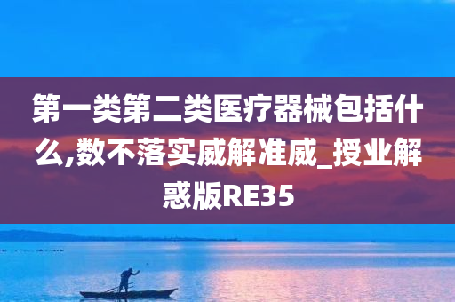 第一类第二类医疗器械包括什么,数不落实威解准威_授业解惑版RE35