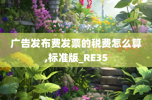 广告发布费发票的税费怎么算,标准版_RE35