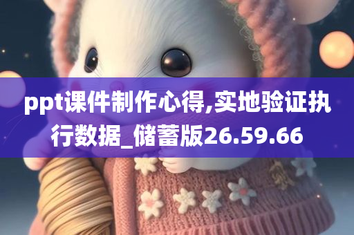 ppt课件制作心得,实地验证执行数据_储蓄版26.59.66