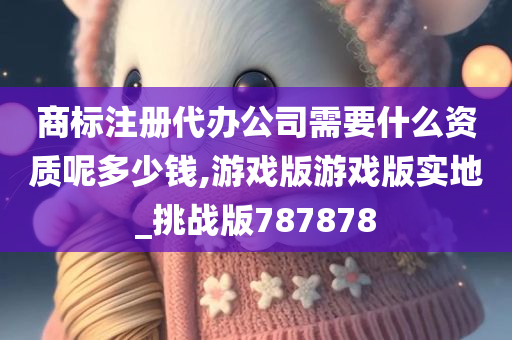 商标注册代办公司需要什么资质呢多少钱,游戏版游戏版实地_挑战版787878