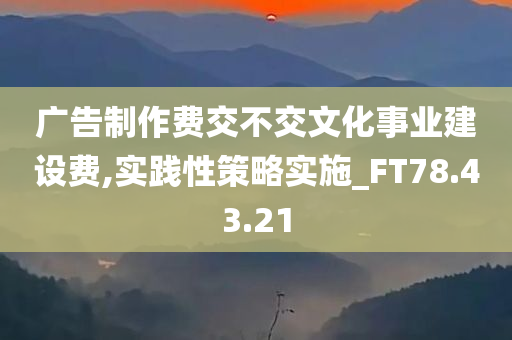 广告制作费交不交文化事业建设费,实践性策略实施_FT78.43.21