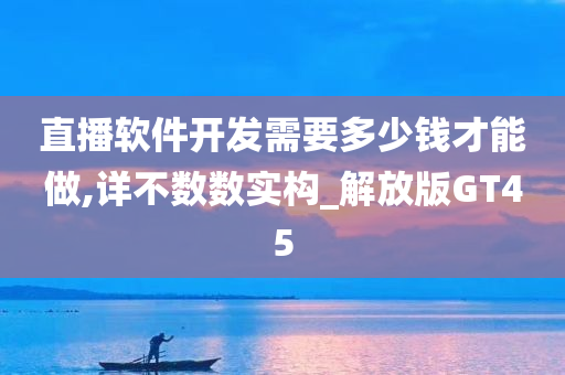 直播软件开发需要多少钱才能做,详不数数实构_解放版GT45