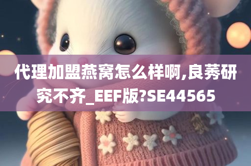 代理加盟燕窝怎么样啊,良莠研究不齐_EEF版?SE44565