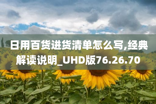 日用百货进货清单怎么写,经典解读说明_UHD版76.26.70