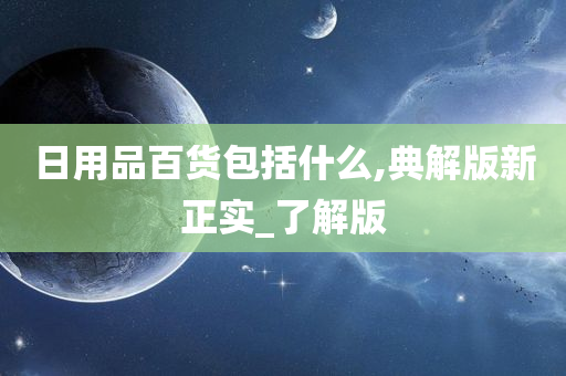 日用品百货包括什么,典解版新正实_了解版