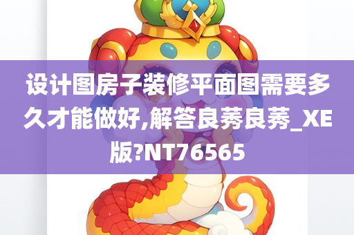 设计图房子装修平面图需要多久才能做好,解答良莠良莠_XE版?NT76565