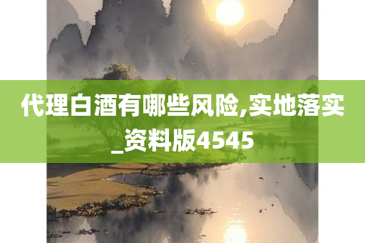 代理白酒有哪些风险,实地落实_资料版4545