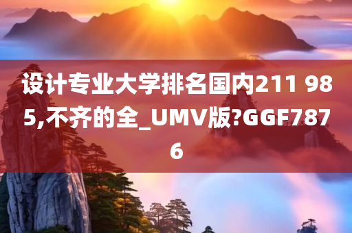 设计专业大学排名国内211 985,不齐的全_UMV版?GGF7876