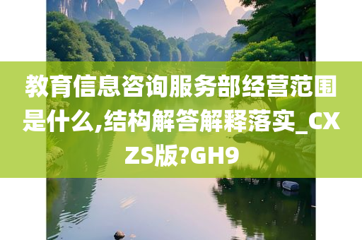 教育信息咨询服务部经营范围是什么,结构解答解释落实_CXZS版?GH9