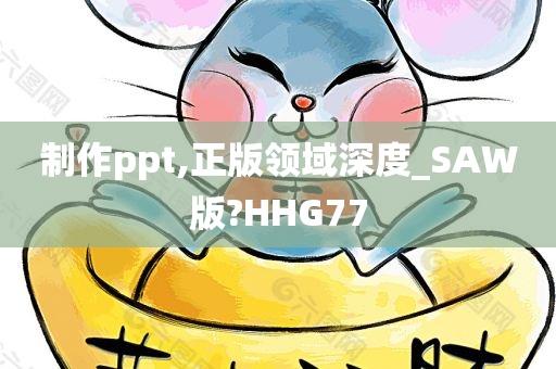 制作ppt,正版领域深度_SAW版?HHG77