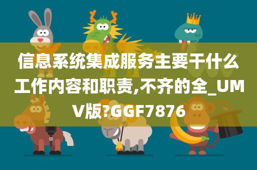 信息系统集成服务主要干什么工作内容和职责,不齐的全_UMV版?GGF7876