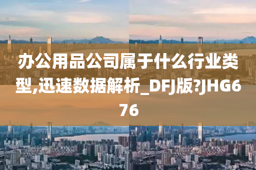 办公用品公司属于什么行业类型,迅速数据解析_DFJ版?JHG676