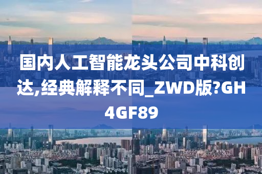 国内人工智能龙头公司中科创达,经典解释不同_ZWD版?GH4GF89