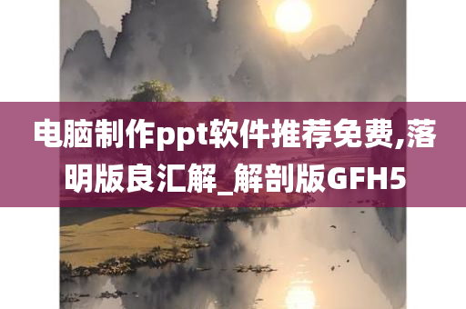 电脑制作ppt软件推荐免费,落明版良汇解_解剖版GFH5