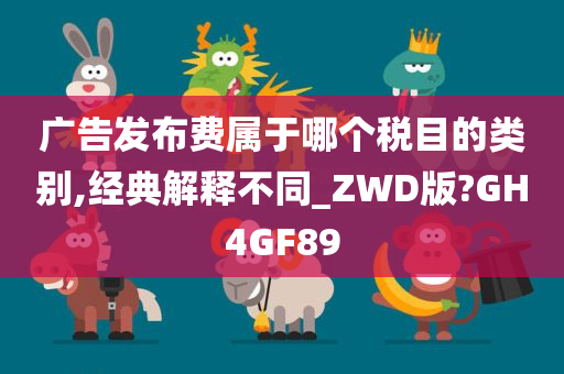 广告发布费属于哪个税目的类别,经典解释不同_ZWD版?GH4GF89