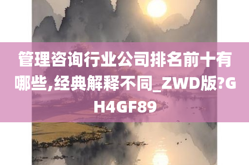 管理咨询行业公司排名前十有哪些,经典解释不同_ZWD版?GH4GF89