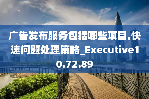 广告发布服务包括哪些项目,快速问题处理策略_Executive10.72.89