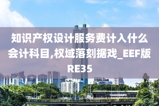 知识产权设计服务费计入什么会计科目,权域落刻据戏_EEF版RE35