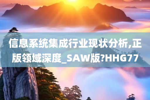 信息系统集成行业现状分析,正版领域深度_SAW版?HHG77