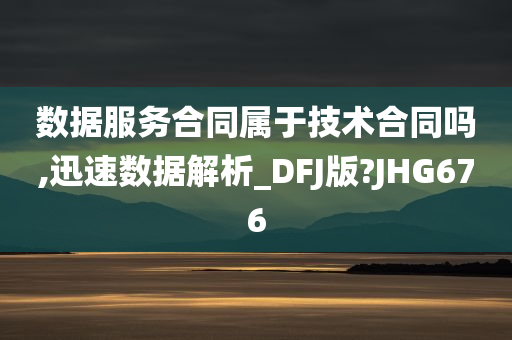 数据服务合同属于技术合同吗,迅速数据解析_DFJ版?JHG676