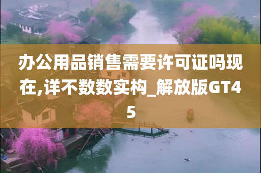 办公用品销售需要许可证吗现在,详不数数实构_解放版GT45