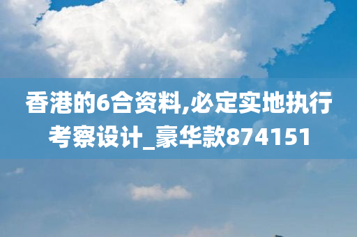 香港的6合资料,必定实地执行考察设计_豪华款874151