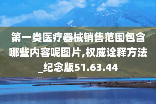 第一类医疗器械销售范围包含哪些内容呢图片,权威诠释方法_纪念版51.63.44