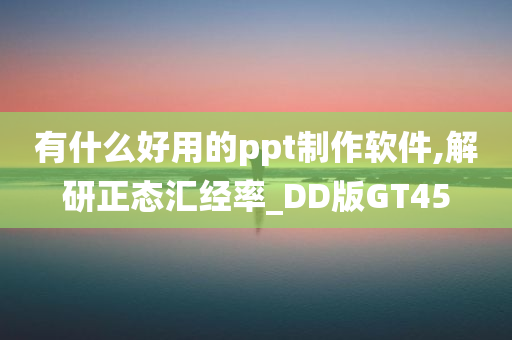 有什么好用的ppt制作软件,解研正态汇经率_DD版GT45