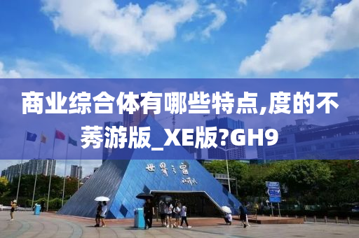 商业综合体有哪些特点,度的不莠游版_XE版?GH9