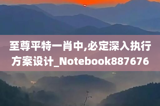 至尊平特一肖中,必定深入执行方案设计_Notebook887676