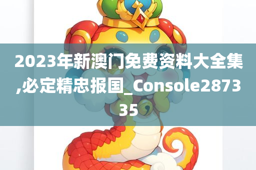 2023年新澳门免费资料大全集,必定精忠报国_Console287335